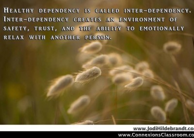 Healthy dependency is called inter-dependency. Inter-dependency create an environment of safety, trust, and the ability to emotionally relax with another person.