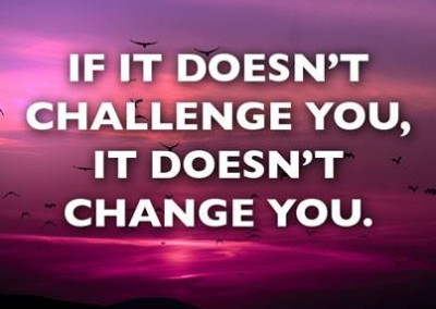 If it doesn’t challenge you it doesn’t change you.