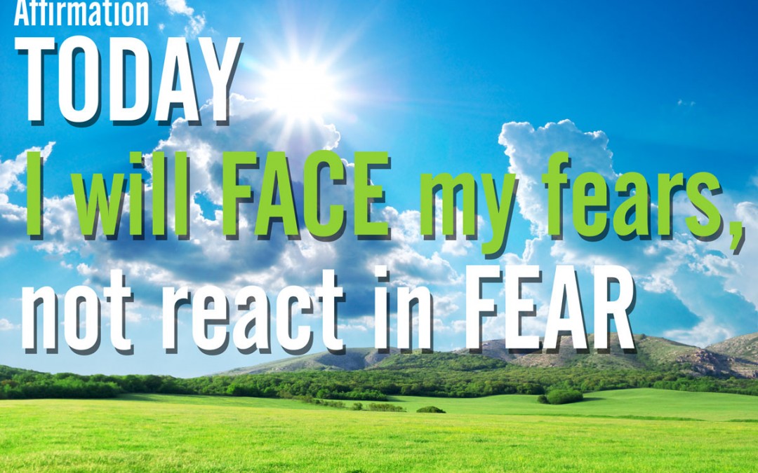 I will face my fears, not react in fear